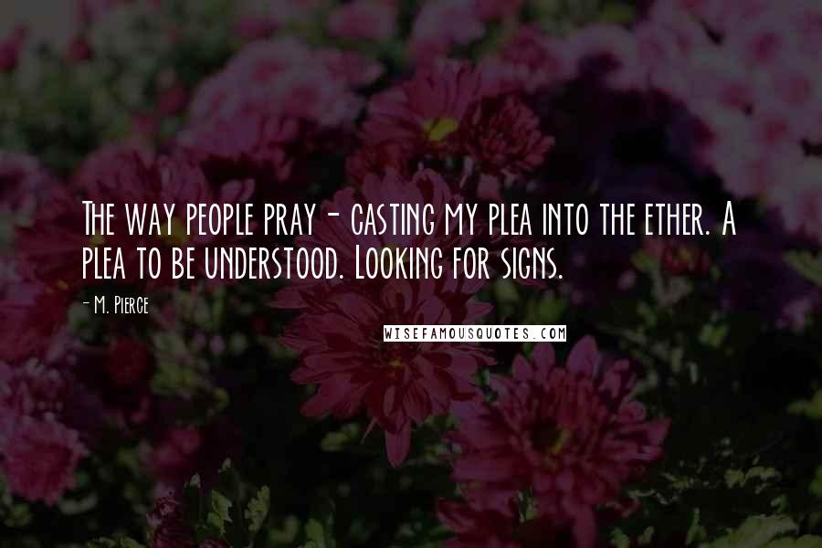 M. Pierce Quotes: The way people pray- casting my plea into the ether. A plea to be understood. Looking for signs.
