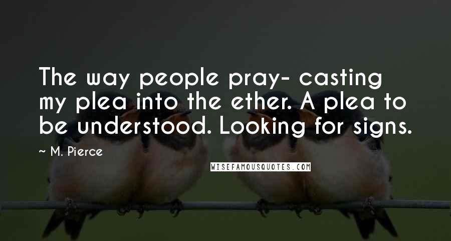 M. Pierce Quotes: The way people pray- casting my plea into the ether. A plea to be understood. Looking for signs.