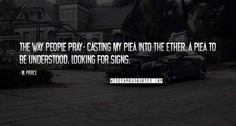 M. Pierce Quotes: The way people pray- casting my plea into the ether. A plea to be understood. Looking for signs.