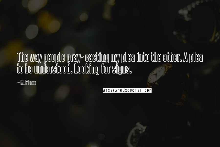 M. Pierce Quotes: The way people pray- casting my plea into the ether. A plea to be understood. Looking for signs.