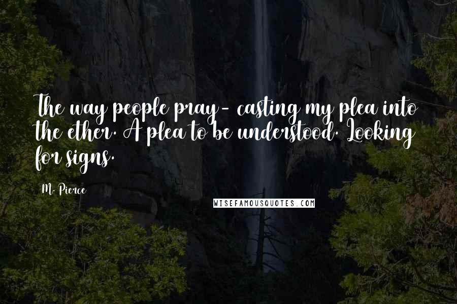 M. Pierce Quotes: The way people pray- casting my plea into the ether. A plea to be understood. Looking for signs.