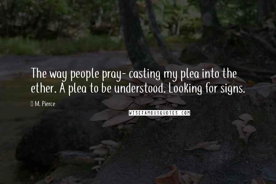M. Pierce Quotes: The way people pray- casting my plea into the ether. A plea to be understood. Looking for signs.