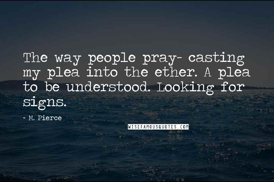 M. Pierce Quotes: The way people pray- casting my plea into the ether. A plea to be understood. Looking for signs.