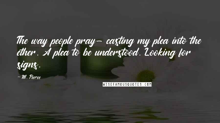 M. Pierce Quotes: The way people pray- casting my plea into the ether. A plea to be understood. Looking for signs.