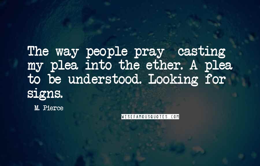 M. Pierce Quotes: The way people pray- casting my plea into the ether. A plea to be understood. Looking for signs.