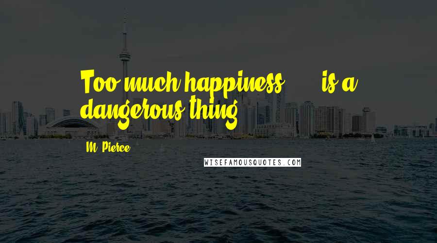 M. Pierce Quotes: Too much happiness  ... is a dangerous thing.