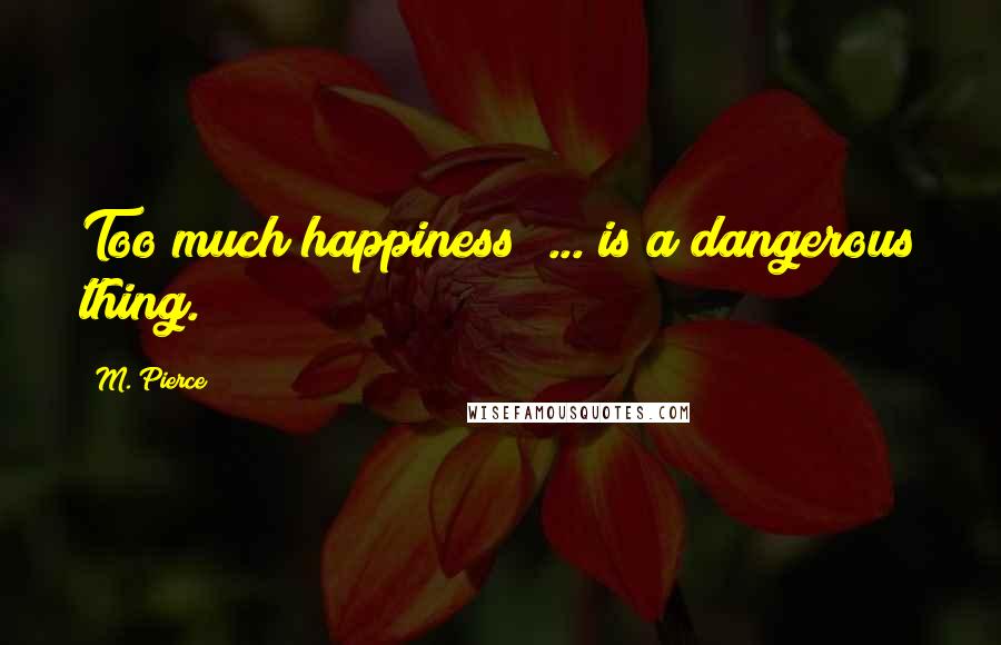 M. Pierce Quotes: Too much happiness  ... is a dangerous thing.