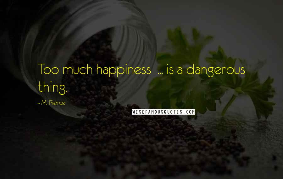 M. Pierce Quotes: Too much happiness  ... is a dangerous thing.