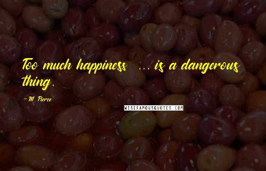 M. Pierce Quotes: Too much happiness  ... is a dangerous thing.