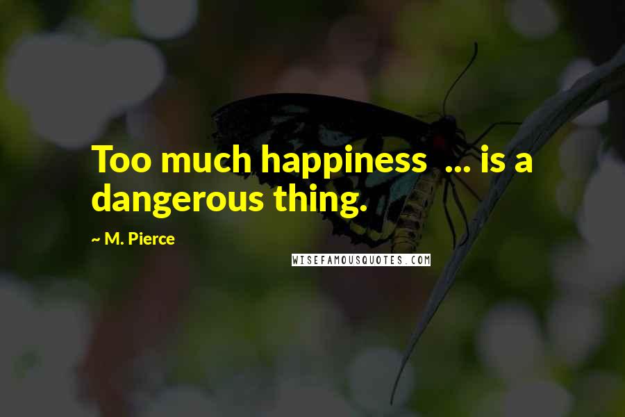 M. Pierce Quotes: Too much happiness  ... is a dangerous thing.