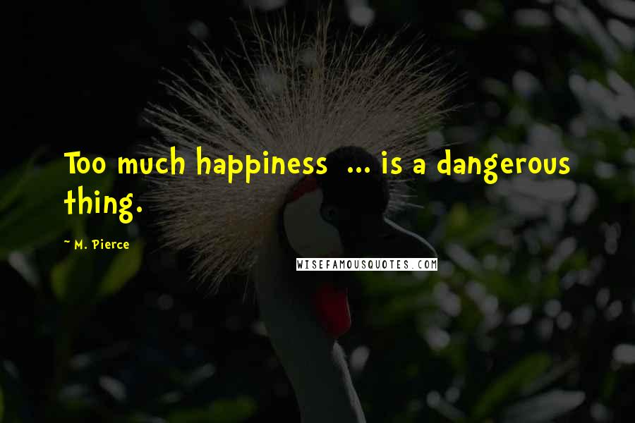 M. Pierce Quotes: Too much happiness  ... is a dangerous thing.