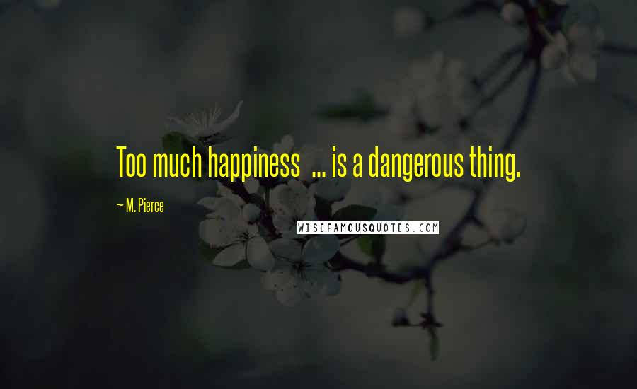 M. Pierce Quotes: Too much happiness ... is a dangerous thing.