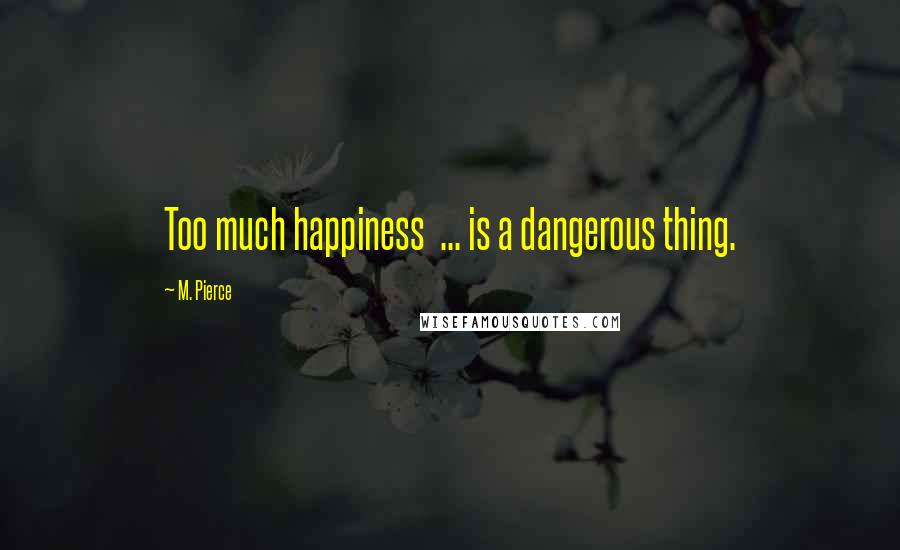 M. Pierce Quotes: Too much happiness  ... is a dangerous thing.