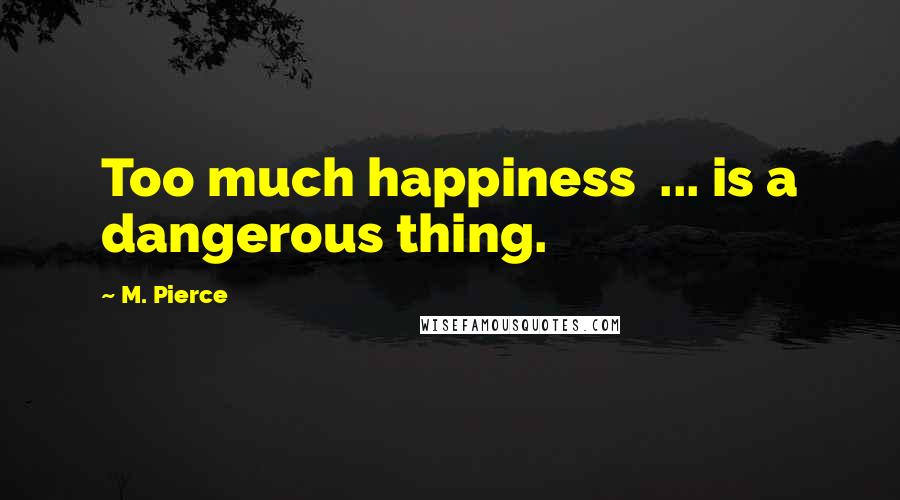 M. Pierce Quotes: Too much happiness  ... is a dangerous thing.