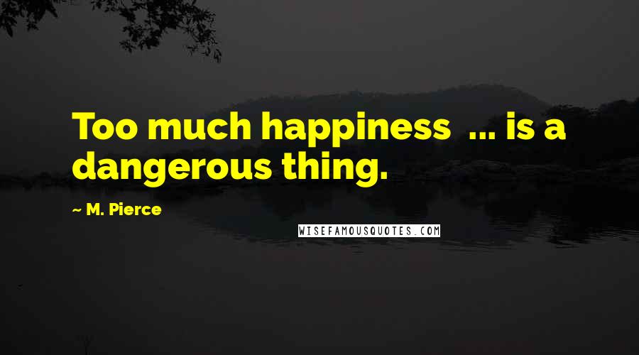 M. Pierce Quotes: Too much happiness ... is a dangerous thing.