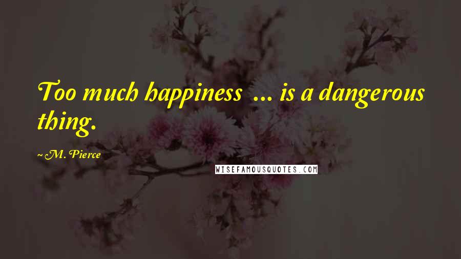 M. Pierce Quotes: Too much happiness  ... is a dangerous thing.