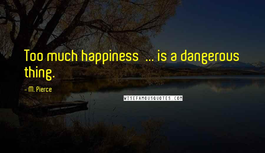 M. Pierce Quotes: Too much happiness  ... is a dangerous thing.