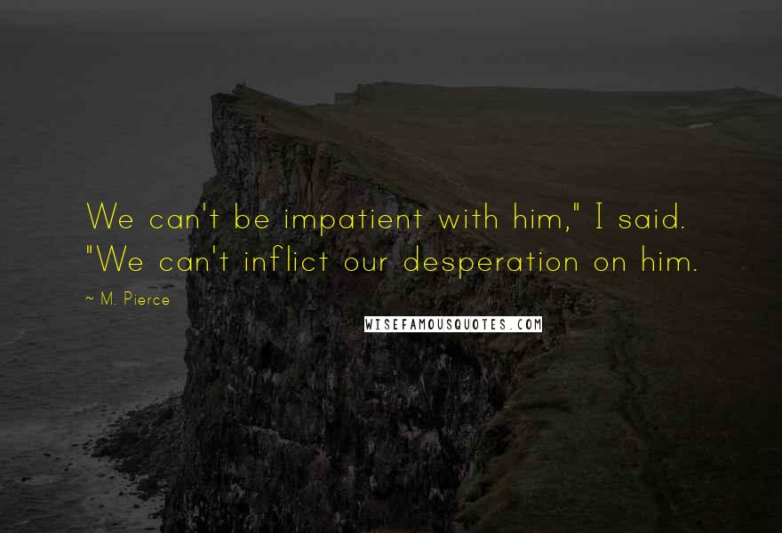 M. Pierce Quotes: We can't be impatient with him," I said. "We can't inflict our desperation on him.