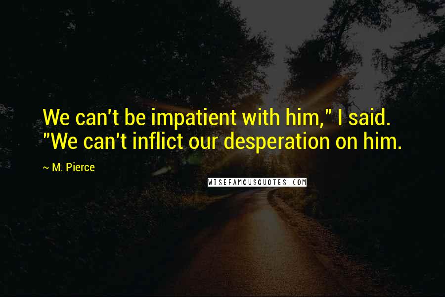 M. Pierce Quotes: We can't be impatient with him," I said. "We can't inflict our desperation on him.