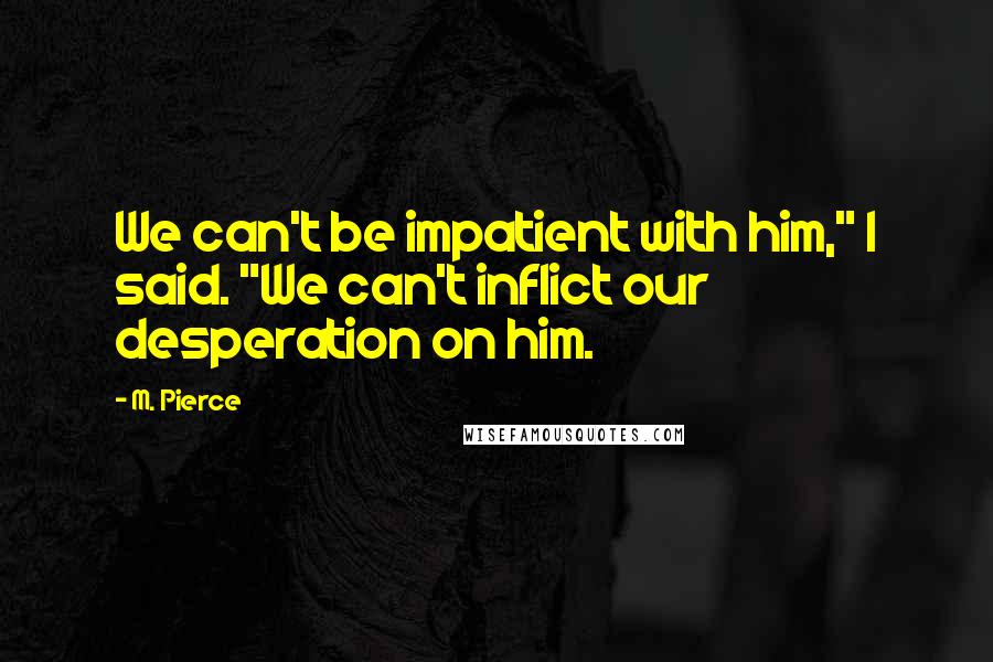 M. Pierce Quotes: We can't be impatient with him," I said. "We can't inflict our desperation on him.