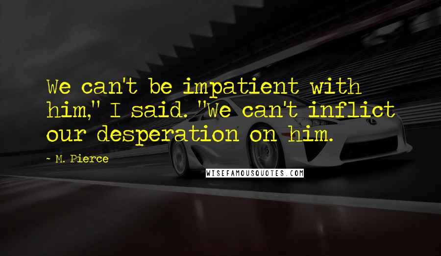 M. Pierce Quotes: We can't be impatient with him," I said. "We can't inflict our desperation on him.
