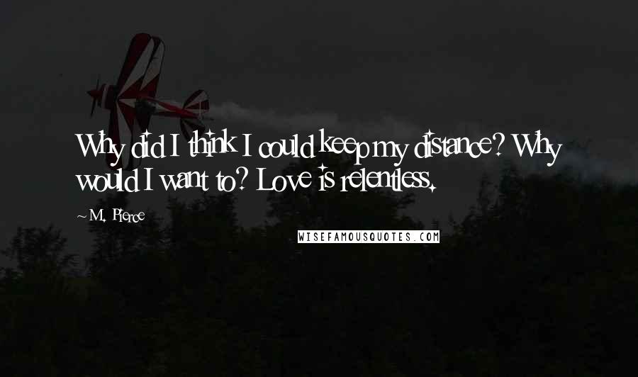 M. Pierce Quotes: Why did I think I could keep my distance? Why would I want to? Love is relentless.