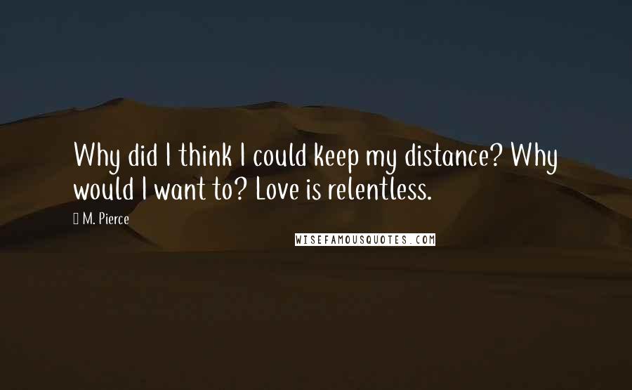 M. Pierce Quotes: Why did I think I could keep my distance? Why would I want to? Love is relentless.