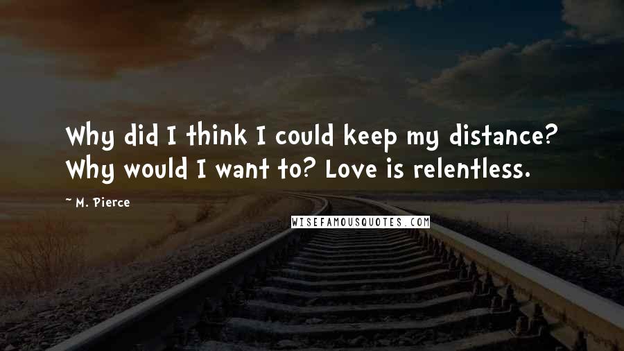 M. Pierce Quotes: Why did I think I could keep my distance? Why would I want to? Love is relentless.