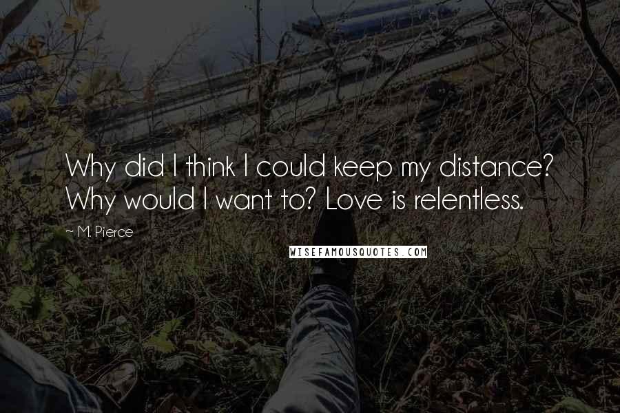 M. Pierce Quotes: Why did I think I could keep my distance? Why would I want to? Love is relentless.