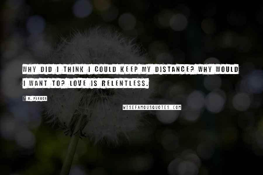 M. Pierce Quotes: Why did I think I could keep my distance? Why would I want to? Love is relentless.