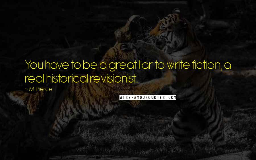 M. Pierce Quotes: You have to be a great liar to write fiction, a real historical revisionist.