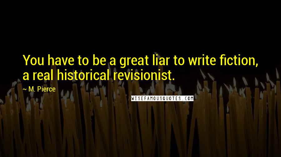 M. Pierce Quotes: You have to be a great liar to write fiction, a real historical revisionist.
