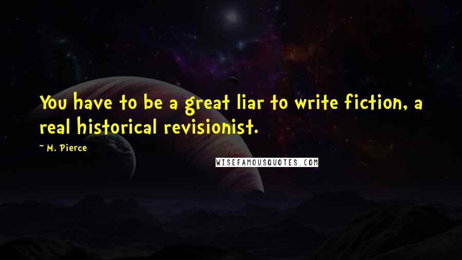 M. Pierce Quotes: You have to be a great liar to write fiction, a real historical revisionist.