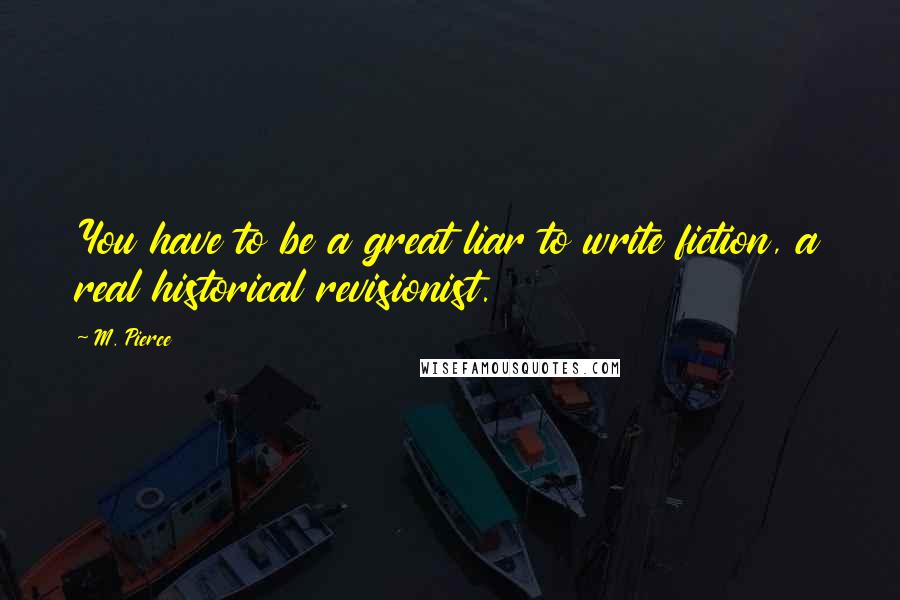 M. Pierce Quotes: You have to be a great liar to write fiction, a real historical revisionist.