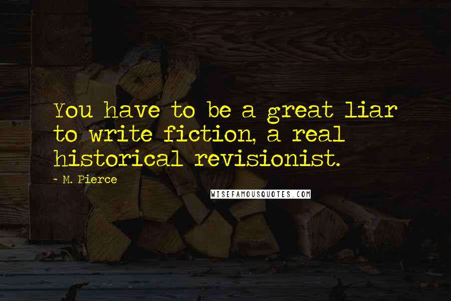M. Pierce Quotes: You have to be a great liar to write fiction, a real historical revisionist.