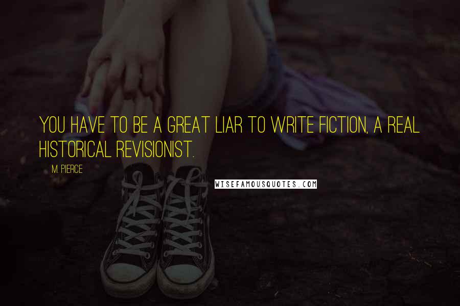 M. Pierce Quotes: You have to be a great liar to write fiction, a real historical revisionist.
