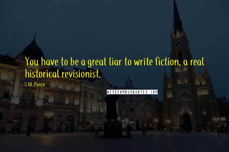M. Pierce Quotes: You have to be a great liar to write fiction, a real historical revisionist.