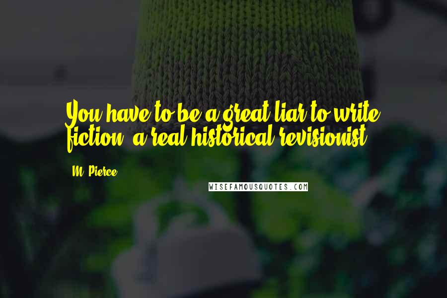 M. Pierce Quotes: You have to be a great liar to write fiction, a real historical revisionist.