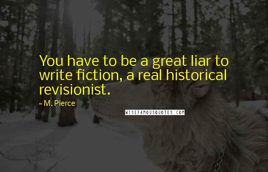 M. Pierce Quotes: You have to be a great liar to write fiction, a real historical revisionist.
