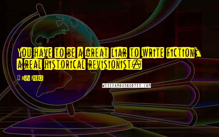 M. Pierce Quotes: You have to be a great liar to write fiction, a real historical revisionist.