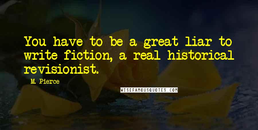 M. Pierce Quotes: You have to be a great liar to write fiction, a real historical revisionist.
