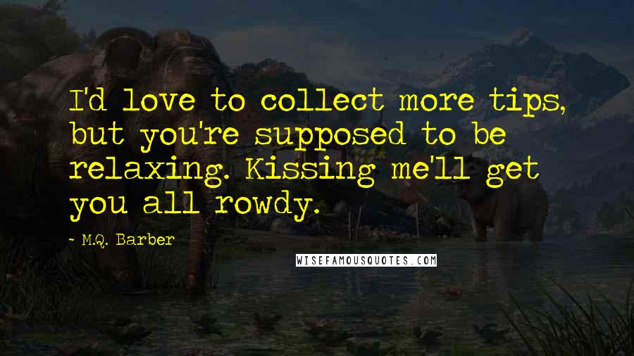 M.Q. Barber Quotes: I'd love to collect more tips, but you're supposed to be relaxing. Kissing me'll get you all rowdy.