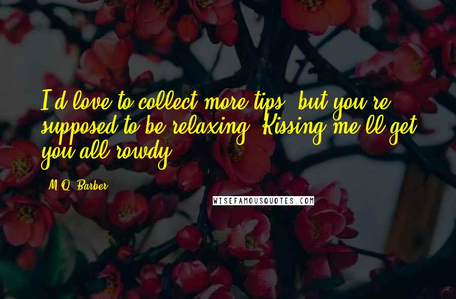 M.Q. Barber Quotes: I'd love to collect more tips, but you're supposed to be relaxing. Kissing me'll get you all rowdy.