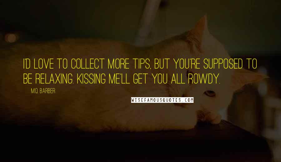 M.Q. Barber Quotes: I'd love to collect more tips, but you're supposed to be relaxing. Kissing me'll get you all rowdy.