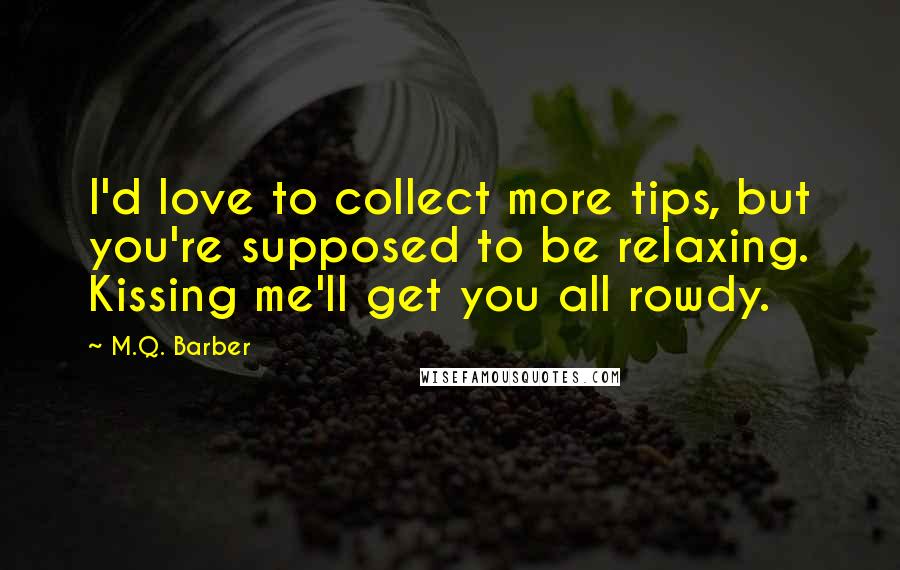 M.Q. Barber Quotes: I'd love to collect more tips, but you're supposed to be relaxing. Kissing me'll get you all rowdy.