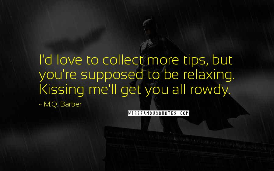 M.Q. Barber Quotes: I'd love to collect more tips, but you're supposed to be relaxing. Kissing me'll get you all rowdy.