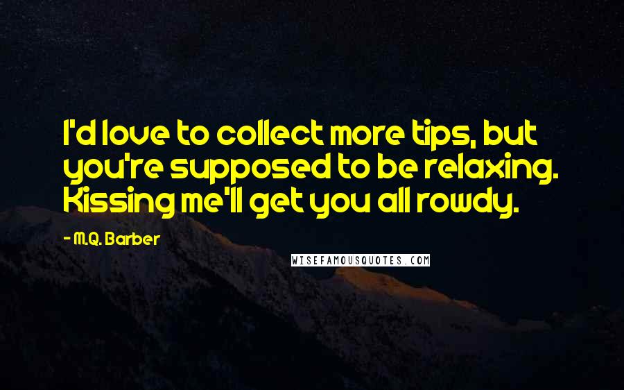 M.Q. Barber Quotes: I'd love to collect more tips, but you're supposed to be relaxing. Kissing me'll get you all rowdy.