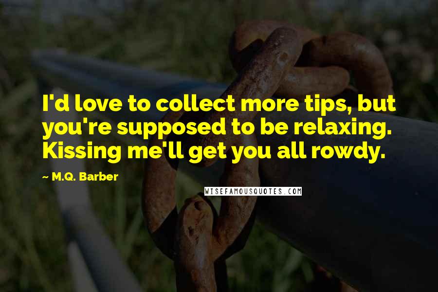 M.Q. Barber Quotes: I'd love to collect more tips, but you're supposed to be relaxing. Kissing me'll get you all rowdy.