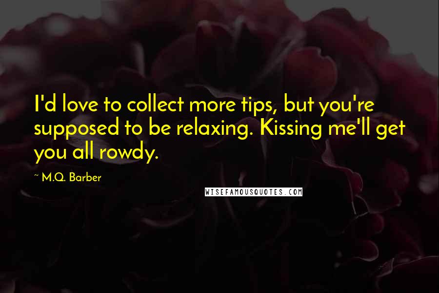 M.Q. Barber Quotes: I'd love to collect more tips, but you're supposed to be relaxing. Kissing me'll get you all rowdy.