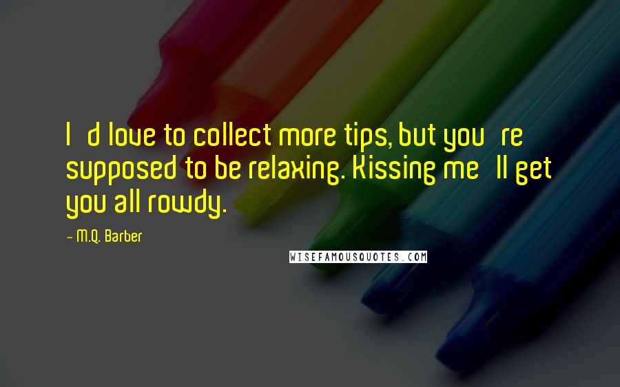M.Q. Barber Quotes: I'd love to collect more tips, but you're supposed to be relaxing. Kissing me'll get you all rowdy.